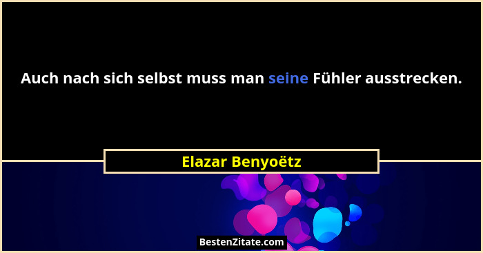 Auch nach sich selbst muss man seine Fühler ausstrecken.... - Elazar Benyoëtz