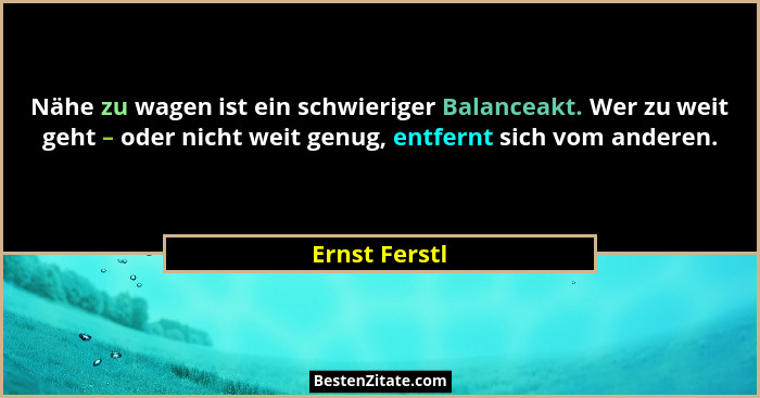 Nähe zu wagen ist ein schwieriger Balanceakt. Wer zu weit geht – oder nicht weit genug, entfernt sich vom anderen.... - Ernst Ferstl