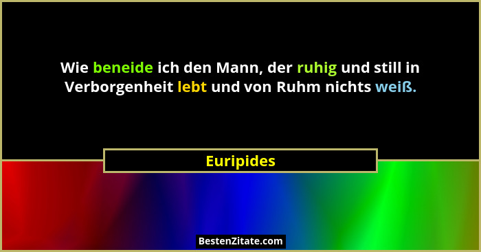 Wie beneide ich den Mann, der ruhig und still in Verborgenheit lebt und von Ruhm nichts weiß.... - Euripides