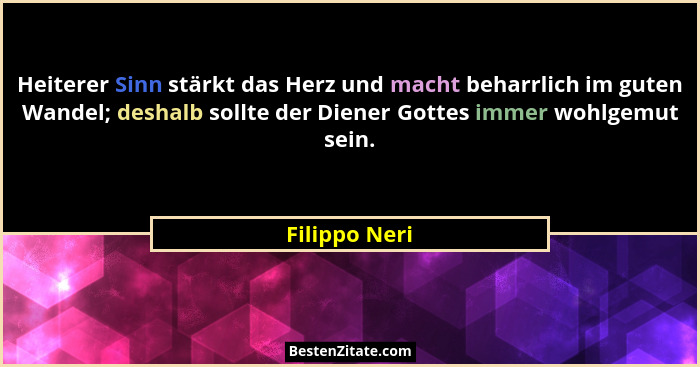 Heiterer Sinn stärkt das Herz und macht beharrlich im guten Wandel; deshalb sollte der Diener Gottes immer wohlgemut sein.... - Filippo Neri