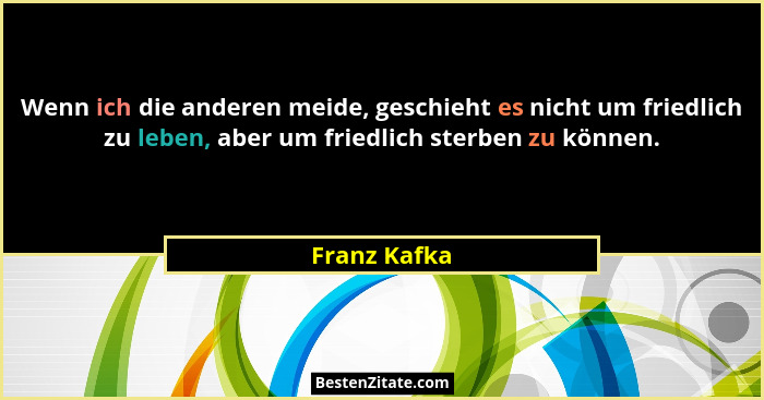 Wenn ich die anderen meide, geschieht es nicht um friedlich zu leben, aber um friedlich sterben zu können.... - Franz Kafka