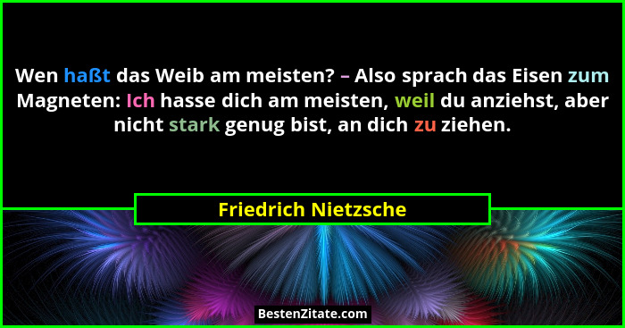 Wen haßt das Weib am meisten? – Also sprach das Eisen zum Magneten: Ich hasse dich am meisten, weil du anziehst, aber nicht star... - Friedrich Nietzsche
