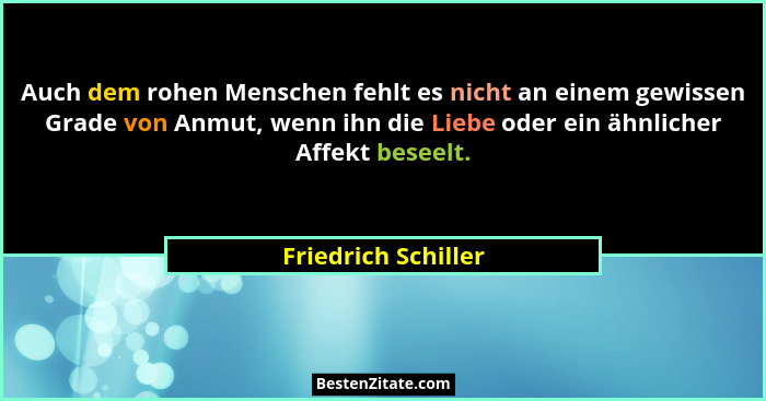 Auch dem rohen Menschen fehlt es nicht an einem gewissen Grade von Anmut, wenn ihn die Liebe oder ein ähnlicher Affekt beseelt.... - Friedrich Schiller