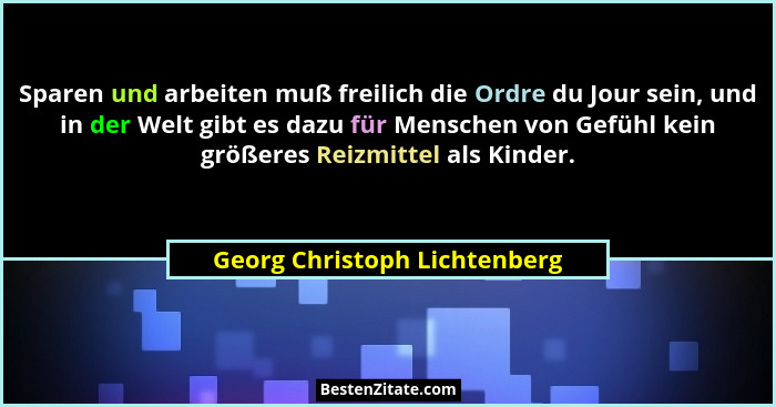 Sparen und arbeiten muß freilich die Ordre du Jour sein, und in der Welt gibt es dazu für Menschen von Gefühl kein größe... - Georg Christoph Lichtenberg