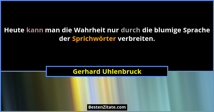 Heute kann man die Wahrheit nur durch die blumige Sprache der Sprichwörter verbreiten.... - Gerhard Uhlenbruck