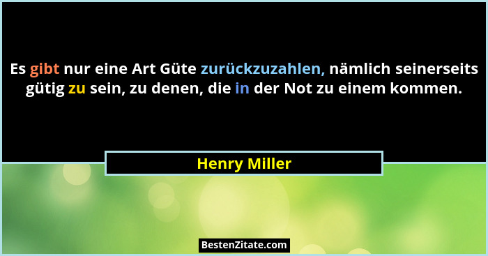 Es gibt nur eine Art Güte zurückzuzahlen, nämlich seinerseits gütig zu sein, zu denen, die in der Not zu einem kommen.... - Henry Miller