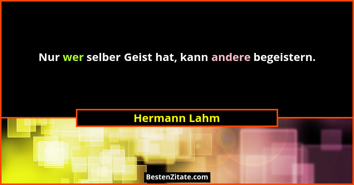 Nur wer selber Geist hat, kann andere begeistern.... - Hermann Lahm