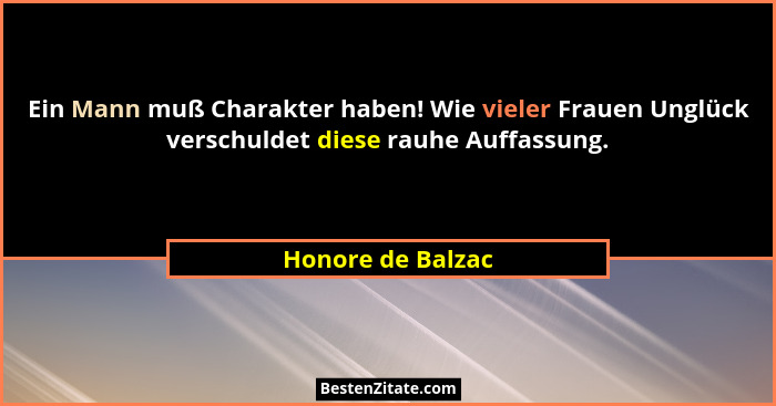 Ein Mann muß Charakter haben! Wie vieler Frauen Unglück verschuldet diese rauhe Auffassung.... - Honore de Balzac
