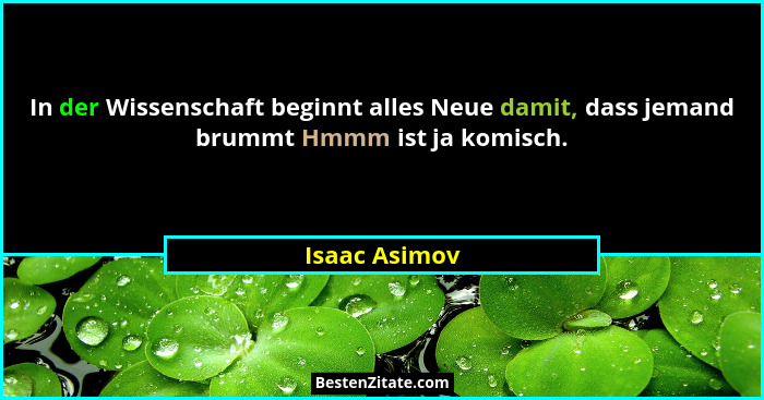 In der Wissenschaft beginnt alles Neue damit, dass jemand brummt Hmmm ist ja komisch.... - Isaac Asimov