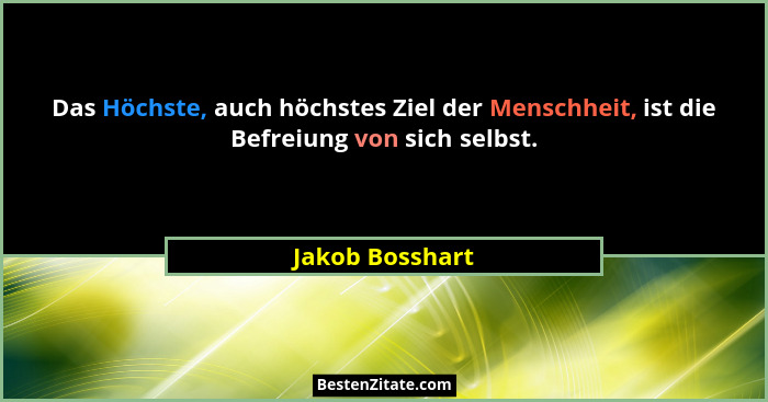 Das Höchste, auch höchstes Ziel der Menschheit, ist die Befreiung von sich selbst.... - Jakob Bosshart