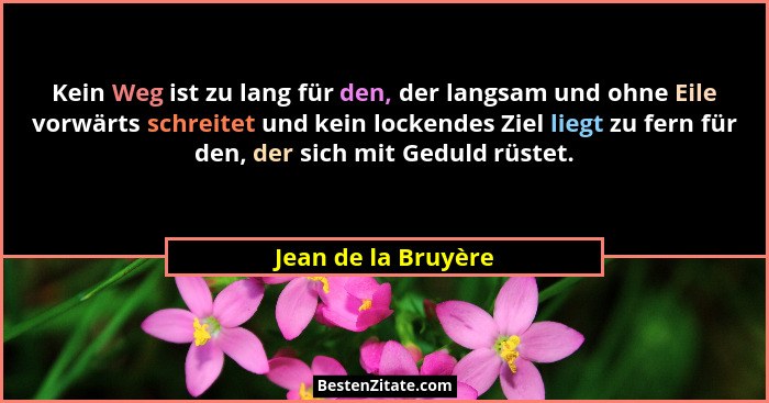 Kein Weg ist zu lang für den, der langsam und ohne Eile vorwärts schreitet und kein lockendes Ziel liegt zu fern für den, der sic... - Jean de la Bruyère