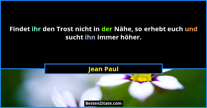 Findet ihr den Trost nicht in der Nähe, so erhebt euch und sucht ihn immer höher.... - Jean Paul