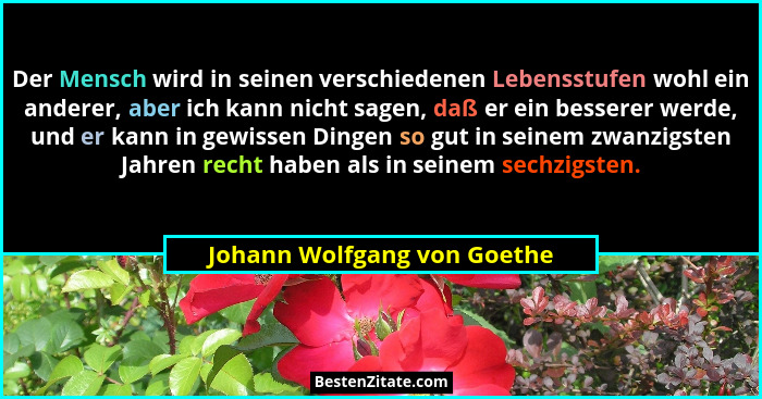 Der Mensch wird in seinen verschiedenen Lebensstufen wohl ein anderer, aber ich kann nicht sagen, daß er ein besserer wer... - Johann Wolfgang von Goethe