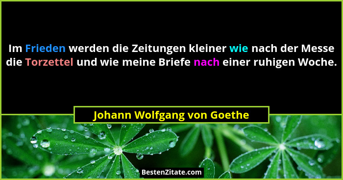 Im Frieden werden die Zeitungen kleiner wie nach der Messe die Torzettel und wie meine Briefe nach einer ruhigen Woche.... - Johann Wolfgang von Goethe