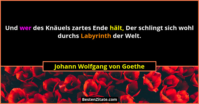 Und wer des Knäuels zartes Ende hält, Der schlingt sich wohl durchs Labyrinth der Welt.... - Johann Wolfgang von Goethe