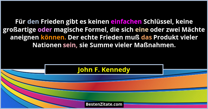Für den Frieden gibt es keinen einfachen Schlüssel, keine großartige oder magische Formel, die sich eine oder zwei Mächte aneignen k... - John F. Kennedy