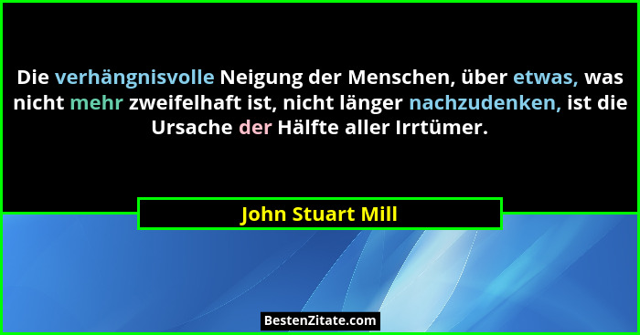 Die verhängnisvolle Neigung der Menschen, über etwas, was nicht mehr zweifelhaft ist, nicht länger nachzudenken, ist die Ursache de... - John Stuart Mill