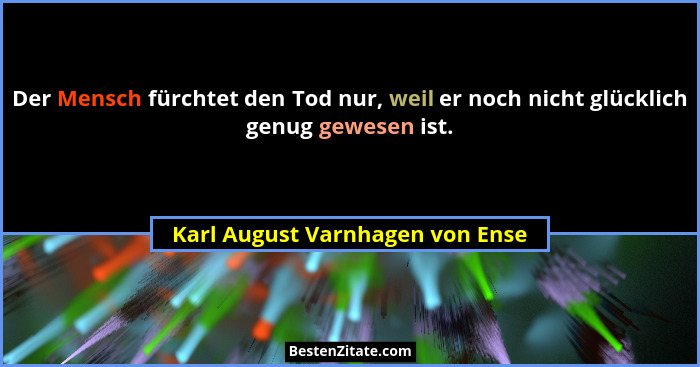 Der Mensch fürchtet den Tod nur, weil er noch nicht glücklich genug gewesen ist.... - Karl August Varnhagen von Ense
