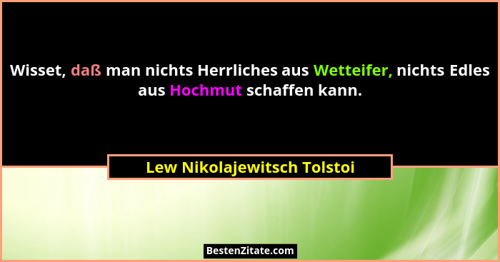 Wisset, daß man nichts Herrliches aus Wetteifer, nichts Edles aus Hochmut schaffen kann.... - Lew Nikolajewitsch Tolstoi