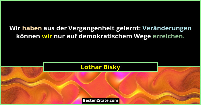Wir haben aus der Vergangenheit gelernt: Veränderungen können wir nur auf demokratischem Wege erreichen.... - Lothar Bisky
