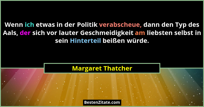 Wenn ich etwas in der Politik verabscheue, dann den Typ des Aals, der sich vor lauter Geschmeidigkeit am liebsten selbst in sein H... - Margaret Thatcher