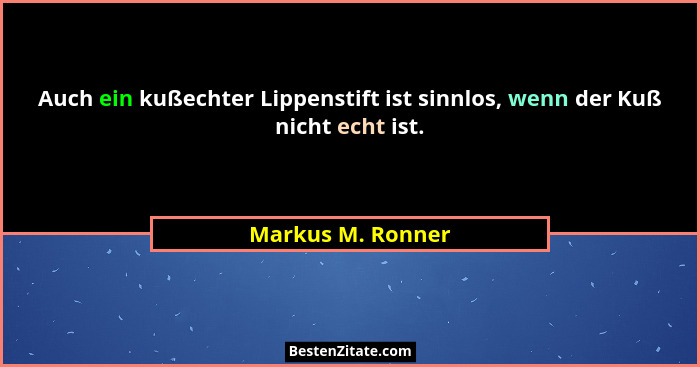 Auch ein kußechter Lippenstift ist sinnlos, wenn der Kuß nicht echt ist.... - Markus M. Ronner