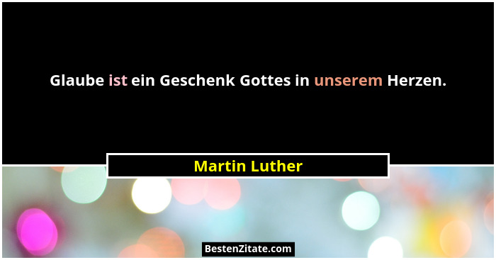 Glaube ist ein Geschenk Gottes in unserem Herzen.... - Martin Luther