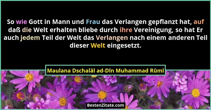 So wie Gott in Mann und Frau das Verlangen gepflanzt hat, auf daß die Welt erhalten bliebe durch ihre Vereinig... - Maulana Dschalāl ad-Dīn Muhammad Rūmī