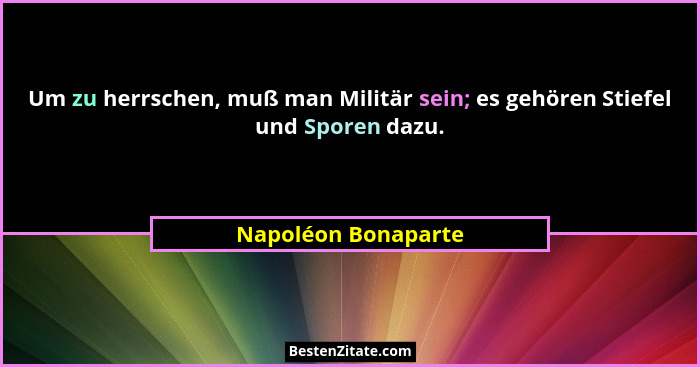 Um zu herrschen, muß man Militär sein; es gehören Stiefel und Sporen dazu.... - Napoléon Bonaparte