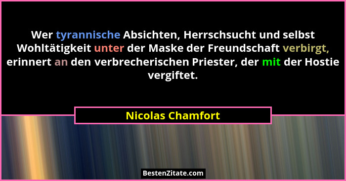 Wer tyrannische Absichten, Herrschsucht und selbst Wohltätigkeit unter der Maske der Freundschaft verbirgt, erinnert an den verbrec... - Nicolas Chamfort