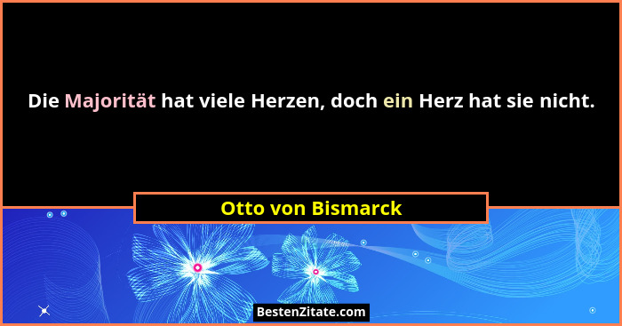 Die Majorität hat viele Herzen, doch ein Herz hat sie nicht.... - Otto von Bismarck