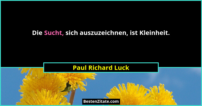 Die Sucht, sich auszuzeichnen, ist Kleinheit.... - Paul Richard Luck