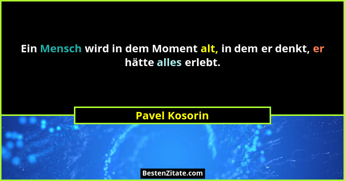 Ein Mensch wird in dem Moment alt, in dem er denkt, er hätte alles erlebt.... - Pavel Kosorin
