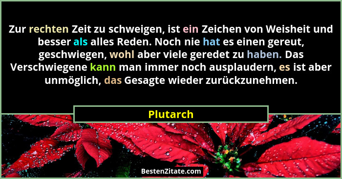 Zur rechten Zeit zu schweigen, ist ein Zeichen von Weisheit und besser als alles Reden. Noch nie hat es einen gereut, geschwiegen, wohl abe... - Plutarch