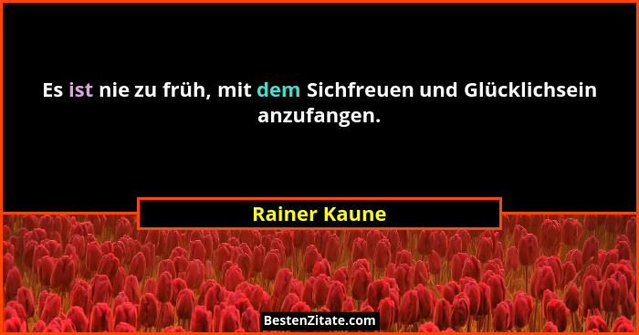 Es ist nie zu früh, mit dem Sichfreuen und Glücklichsein anzufangen.... - Rainer Kaune