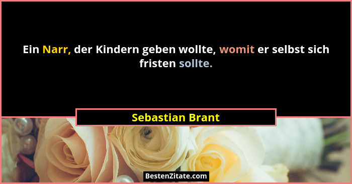 Ein Narr, der Kindern geben wollte, womit er selbst sich fristen sollte.... - Sebastian Brant