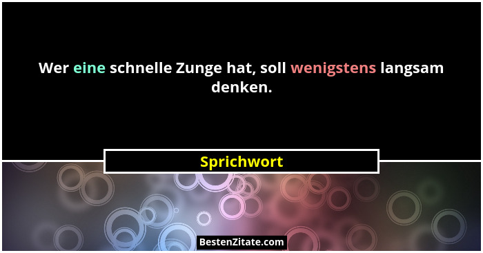 Wer eine schnelle Zunge hat, soll wenigstens langsam denken.... - Sprichwort