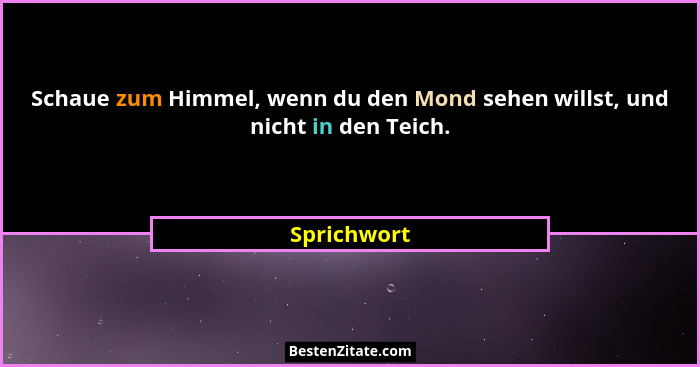 Schaue zum Himmel, wenn du den Mond sehen willst, und nicht in den Teich.... - Sprichwort