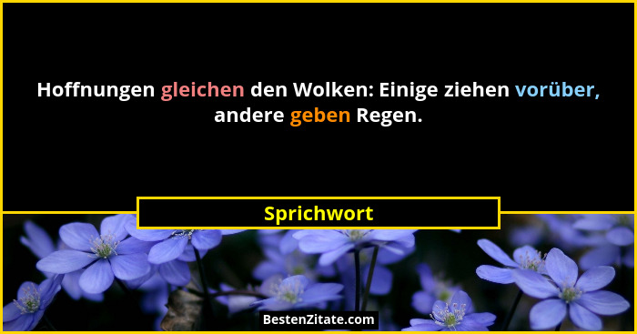 Hoffnungen gleichen den Wolken: Einige ziehen vorüber, andere geben Regen.... - Sprichwort