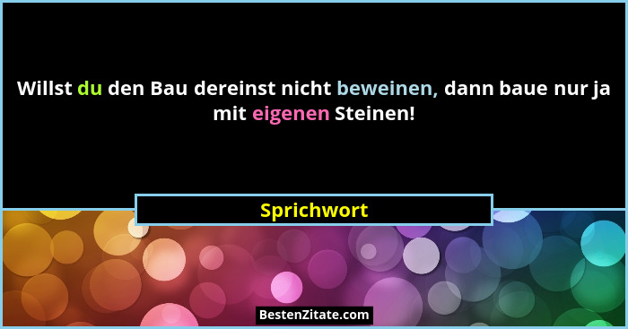 Willst du den Bau dereinst nicht beweinen, dann baue nur ja mit eigenen Steinen!... - Sprichwort