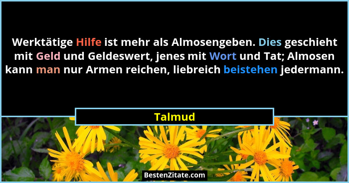 Werktätige Hilfe ist mehr als Almosengeben. Dies geschieht mit Geld und Geldeswert, jenes mit Wort und Tat; Almosen kann man nur Armen reiche... - Talmud