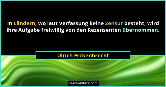 In Ländern, wo laut Verfassung keine Zensur besteht, wird ihre Aufgabe freiwillig von den Rezensenten übernommen.... - Ulrich Erckenbrecht