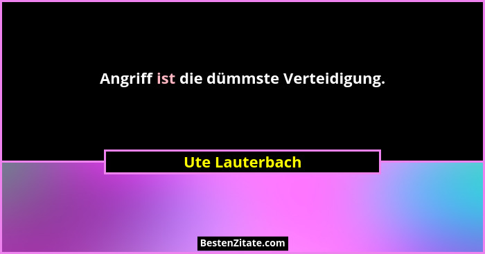 Angriff ist die dümmste Verteidigung.... - Ute Lauterbach