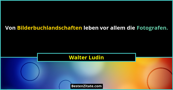 Von Bilderbuchlandschaften leben vor allem die Fotografen.... - Walter Ludin