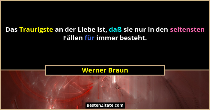 Das Traurigste an der Liebe ist, daß sie nur in den seltensten Fällen für immer besteht.... - Werner Braun