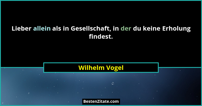Lieber allein als in Gesellschaft, in der du keine Erholung findest.... - Wilhelm Vogel