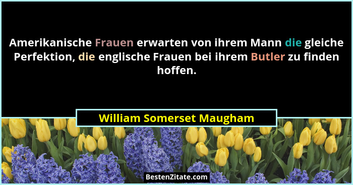 Amerikanische Frauen erwarten von ihrem Mann die gleiche Perfektion, die englische Frauen bei ihrem Butler zu finden hoffen... - William Somerset Maugham