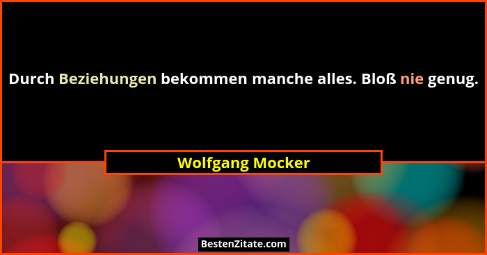 Durch Beziehungen bekommen manche alles. Bloß nie genug.... - Wolfgang Mocker