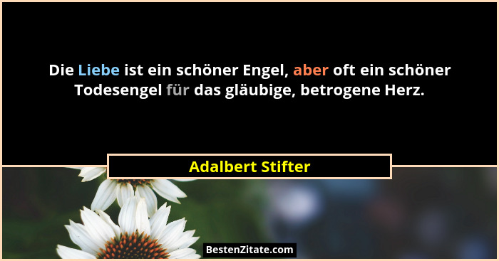 Die Liebe ist ein schöner Engel, aber oft ein schöner Todesengel für das gläubige, betrogene Herz.... - Adalbert Stifter