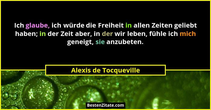 Ich glaube, ich würde die Freiheit in allen Zeiten geliebt haben; in der Zeit aber, in der wir leben, fühle ich mich geneigt,... - Alexis de Tocqueville